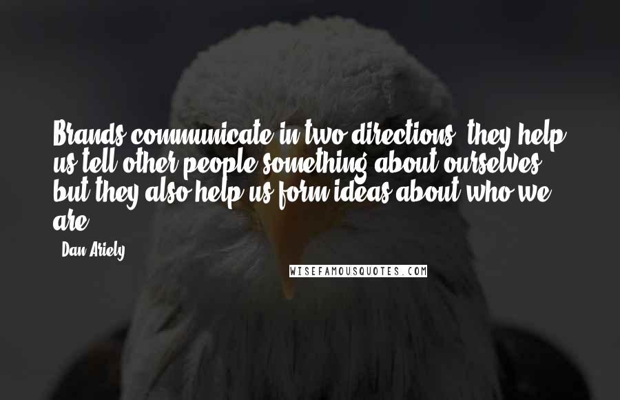 Dan Ariely Quotes: Brands communicate in two directions: they help us tell other people something about ourselves, but they also help us form ideas about who we are.