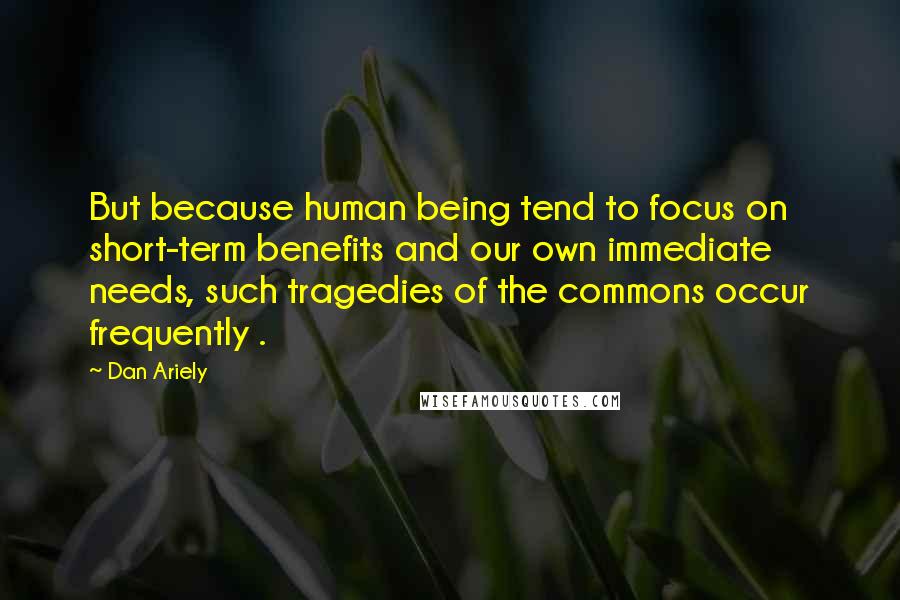 Dan Ariely Quotes: But because human being tend to focus on short-term benefits and our own immediate needs, such tragedies of the commons occur frequently .