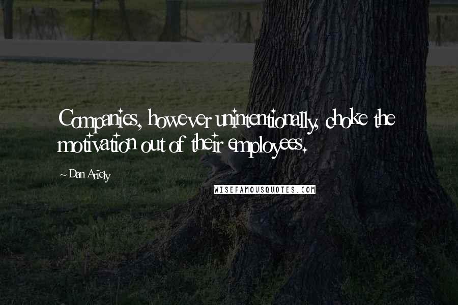 Dan Ariely Quotes: Companies, however unintentionally, choke the motivation out of their employees.