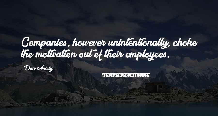 Dan Ariely Quotes: Companies, however unintentionally, choke the motivation out of their employees.