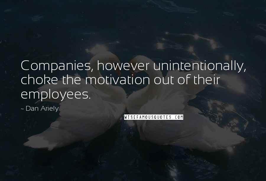 Dan Ariely Quotes: Companies, however unintentionally, choke the motivation out of their employees.