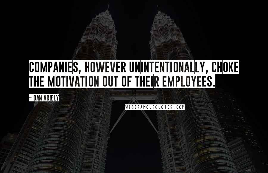 Dan Ariely Quotes: Companies, however unintentionally, choke the motivation out of their employees.