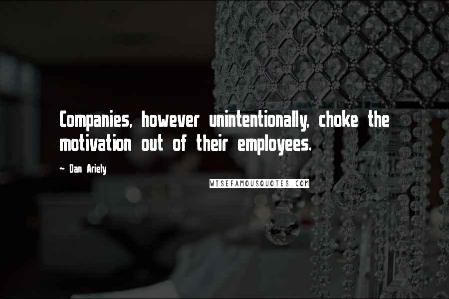 Dan Ariely Quotes: Companies, however unintentionally, choke the motivation out of their employees.