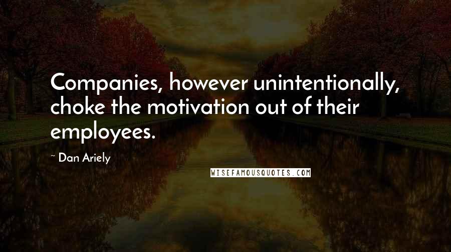 Dan Ariely Quotes: Companies, however unintentionally, choke the motivation out of their employees.