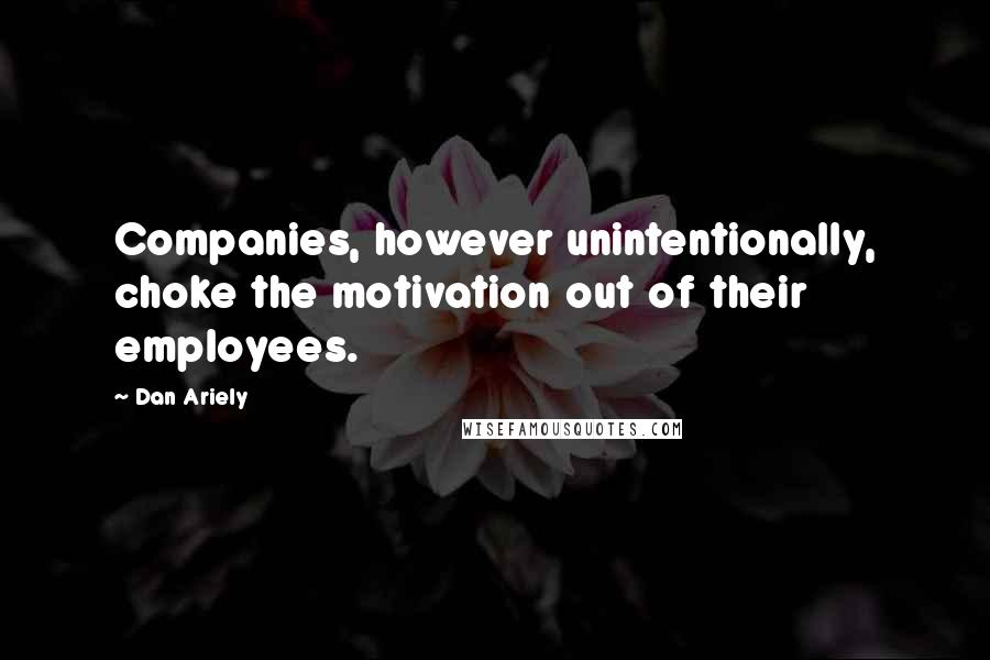 Dan Ariely Quotes: Companies, however unintentionally, choke the motivation out of their employees.