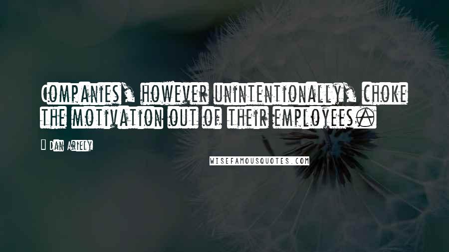 Dan Ariely Quotes: Companies, however unintentionally, choke the motivation out of their employees.