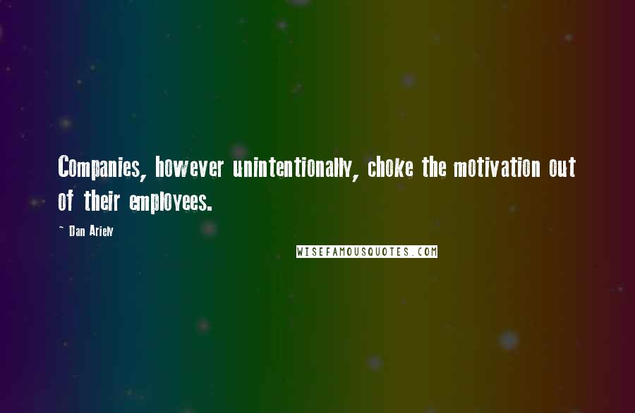 Dan Ariely Quotes: Companies, however unintentionally, choke the motivation out of their employees.