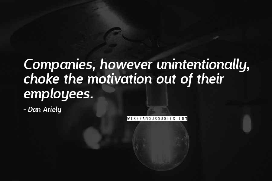 Dan Ariely Quotes: Companies, however unintentionally, choke the motivation out of their employees.