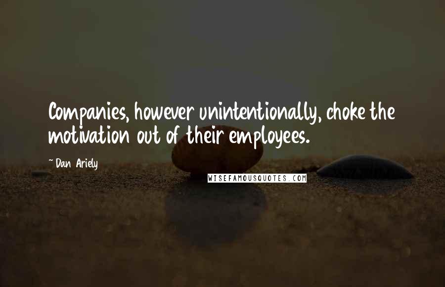 Dan Ariely Quotes: Companies, however unintentionally, choke the motivation out of their employees.