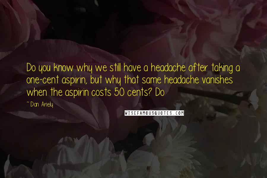 Dan Ariely Quotes: Do you know why we still have a headache after taking a one-cent aspirin, but why that same headache vanishes when the aspirin costs 50 cents? Do