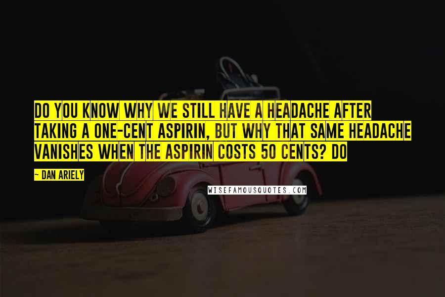 Dan Ariely Quotes: Do you know why we still have a headache after taking a one-cent aspirin, but why that same headache vanishes when the aspirin costs 50 cents? Do