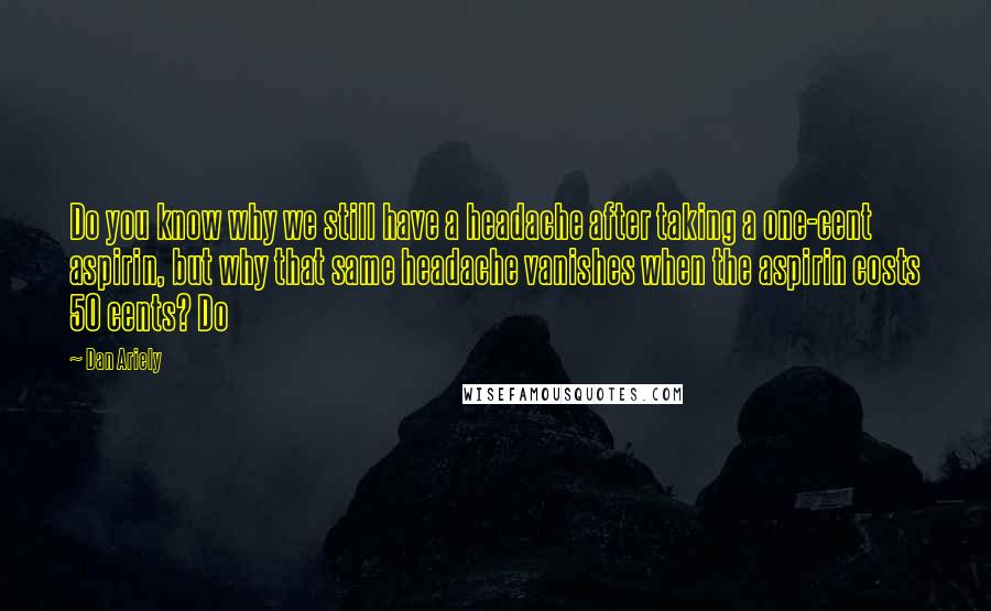Dan Ariely Quotes: Do you know why we still have a headache after taking a one-cent aspirin, but why that same headache vanishes when the aspirin costs 50 cents? Do