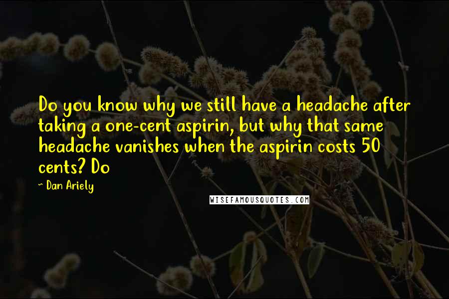Dan Ariely Quotes: Do you know why we still have a headache after taking a one-cent aspirin, but why that same headache vanishes when the aspirin costs 50 cents? Do