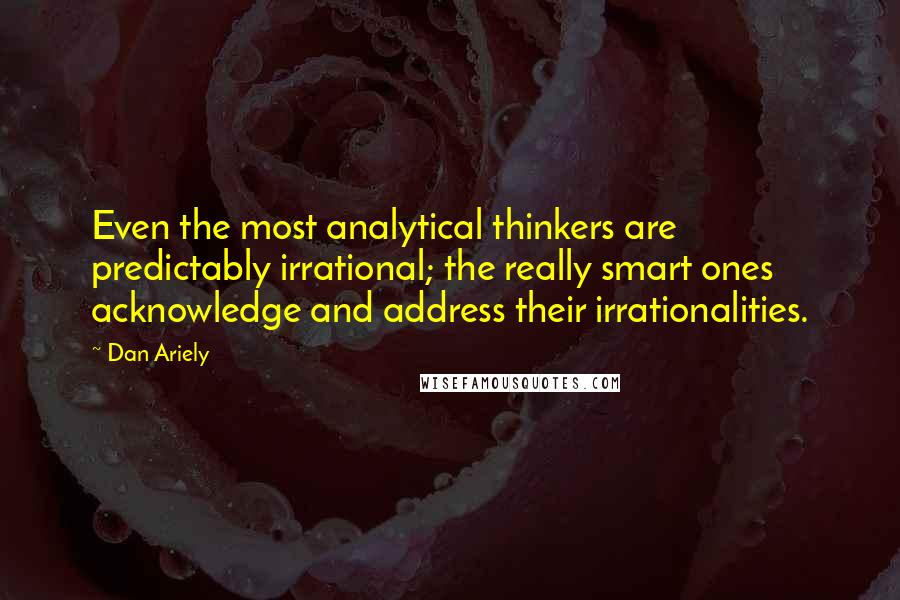 Dan Ariely Quotes: Even the most analytical thinkers are predictably irrational; the really smart ones acknowledge and address their irrationalities.