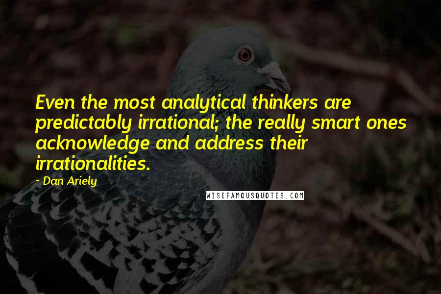 Dan Ariely Quotes: Even the most analytical thinkers are predictably irrational; the really smart ones acknowledge and address their irrationalities.