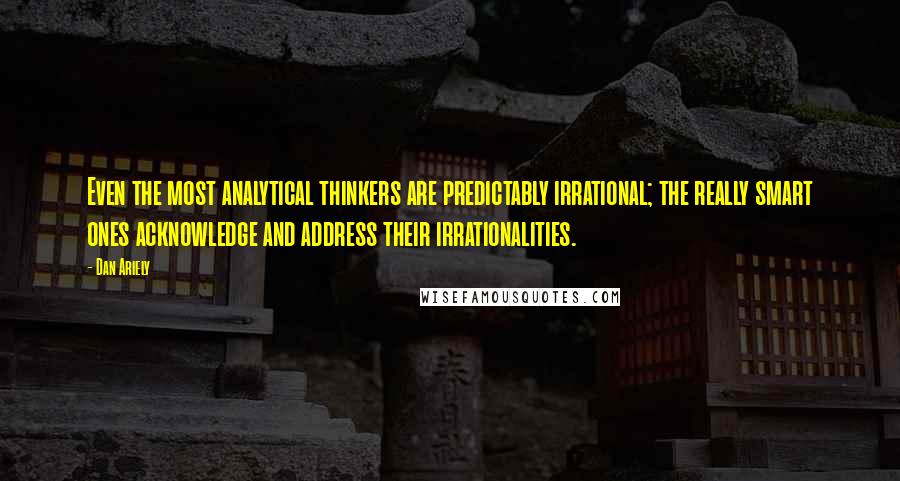 Dan Ariely Quotes: Even the most analytical thinkers are predictably irrational; the really smart ones acknowledge and address their irrationalities.