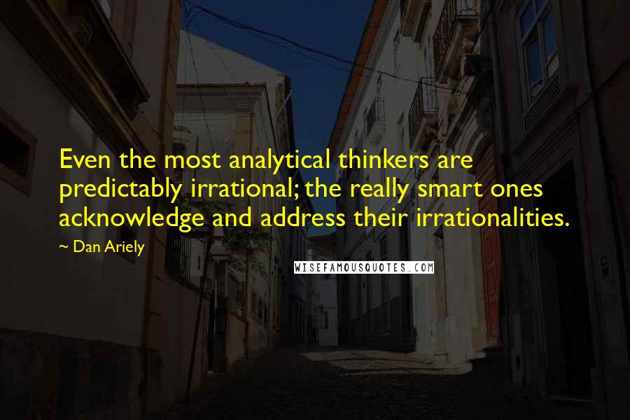 Dan Ariely Quotes: Even the most analytical thinkers are predictably irrational; the really smart ones acknowledge and address their irrationalities.