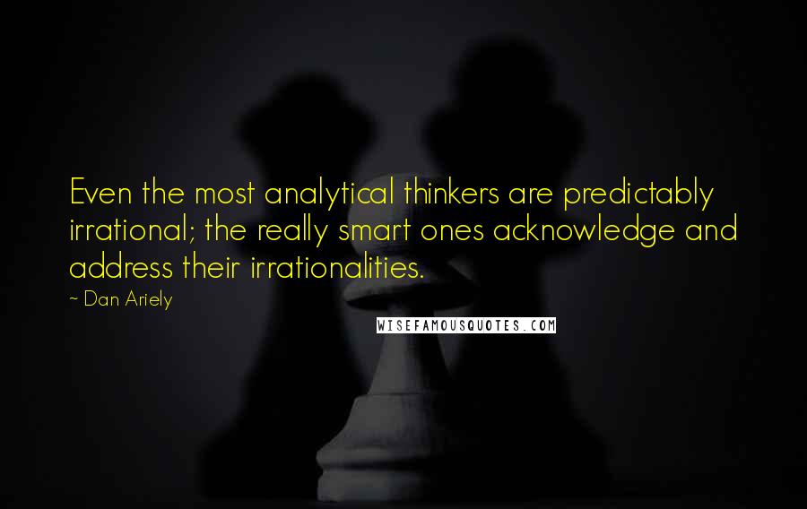 Dan Ariely Quotes: Even the most analytical thinkers are predictably irrational; the really smart ones acknowledge and address their irrationalities.