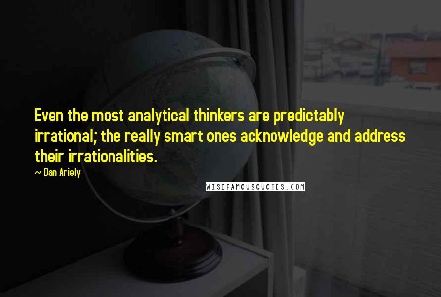Dan Ariely Quotes: Even the most analytical thinkers are predictably irrational; the really smart ones acknowledge and address their irrationalities.