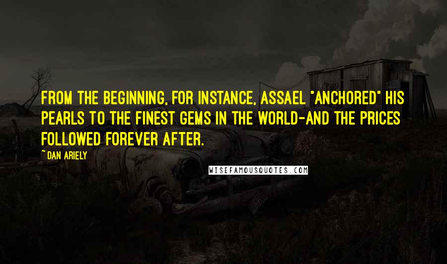 Dan Ariely Quotes: From the beginning, for instance, Assael "anchored" his pearls to the finest gems in the world-and the prices followed forever after.
