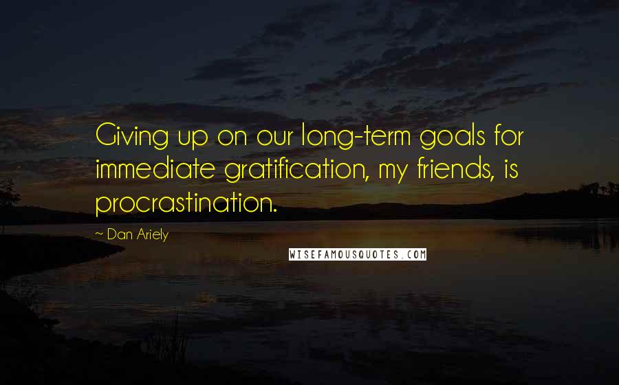 Dan Ariely Quotes: Giving up on our long-term goals for immediate gratification, my friends, is procrastination.