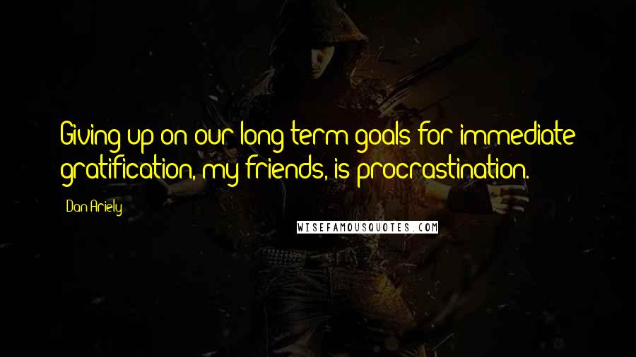 Dan Ariely Quotes: Giving up on our long-term goals for immediate gratification, my friends, is procrastination.