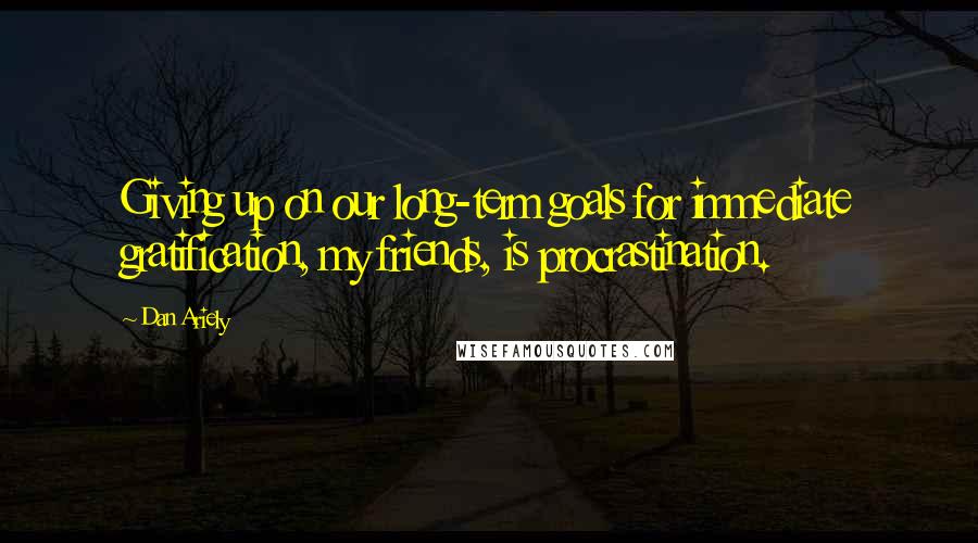 Dan Ariely Quotes: Giving up on our long-term goals for immediate gratification, my friends, is procrastination.