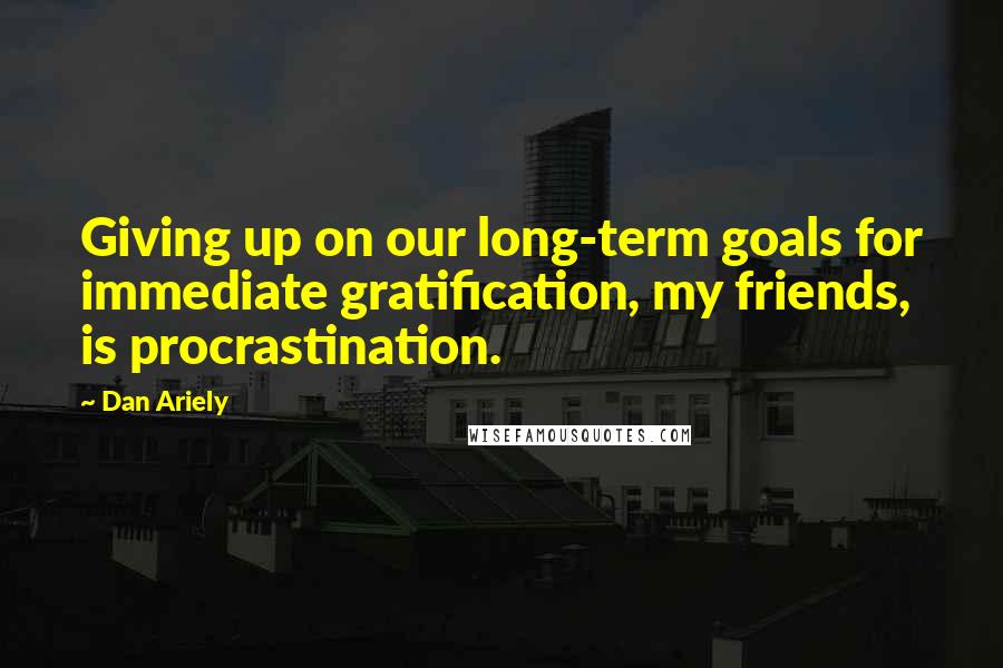 Dan Ariely Quotes: Giving up on our long-term goals for immediate gratification, my friends, is procrastination.