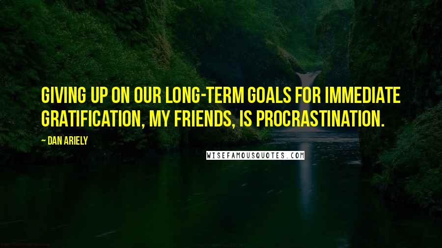 Dan Ariely Quotes: Giving up on our long-term goals for immediate gratification, my friends, is procrastination.