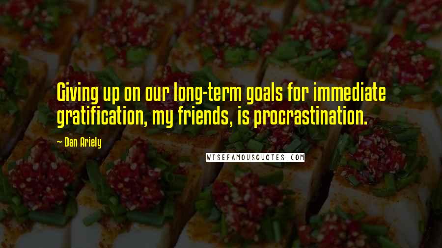Dan Ariely Quotes: Giving up on our long-term goals for immediate gratification, my friends, is procrastination.