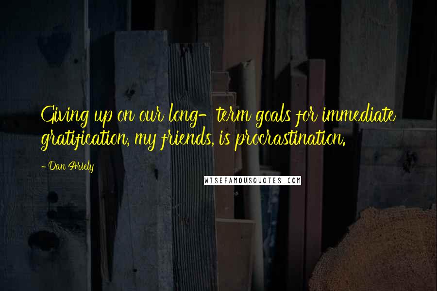 Dan Ariely Quotes: Giving up on our long-term goals for immediate gratification, my friends, is procrastination.