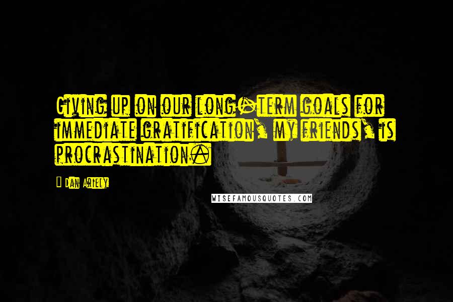 Dan Ariely Quotes: Giving up on our long-term goals for immediate gratification, my friends, is procrastination.