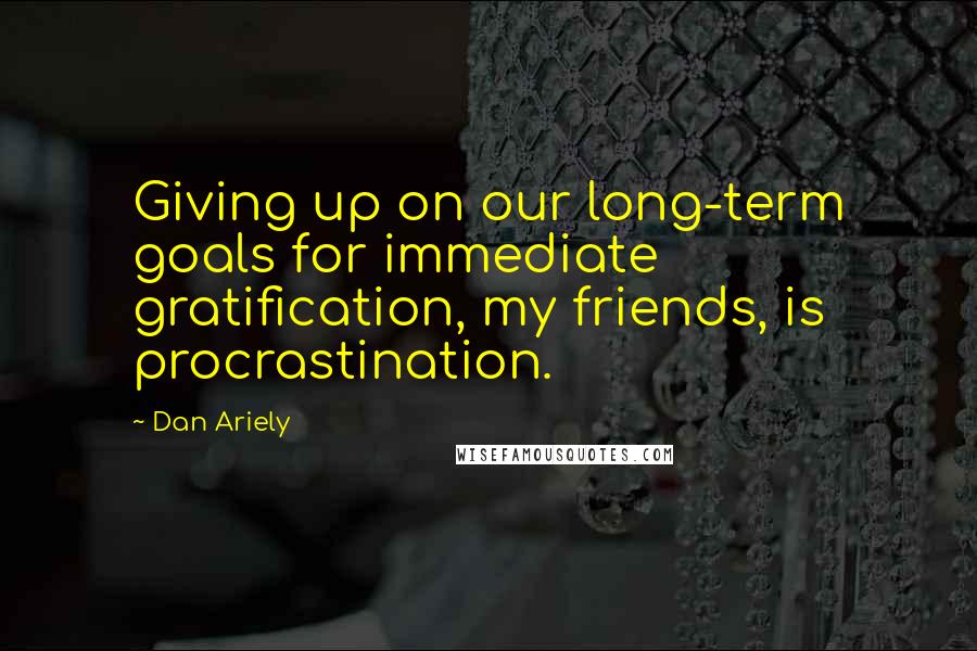 Dan Ariely Quotes: Giving up on our long-term goals for immediate gratification, my friends, is procrastination.