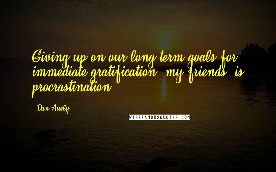 Dan Ariely Quotes: Giving up on our long-term goals for immediate gratification, my friends, is procrastination.