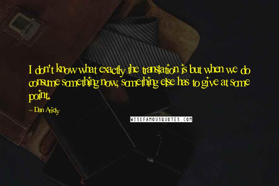 Dan Ariely Quotes: I don't know what exactly the translation is but when we do consume something now, something else has to give at some point.