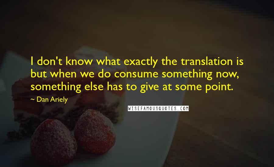 Dan Ariely Quotes: I don't know what exactly the translation is but when we do consume something now, something else has to give at some point.