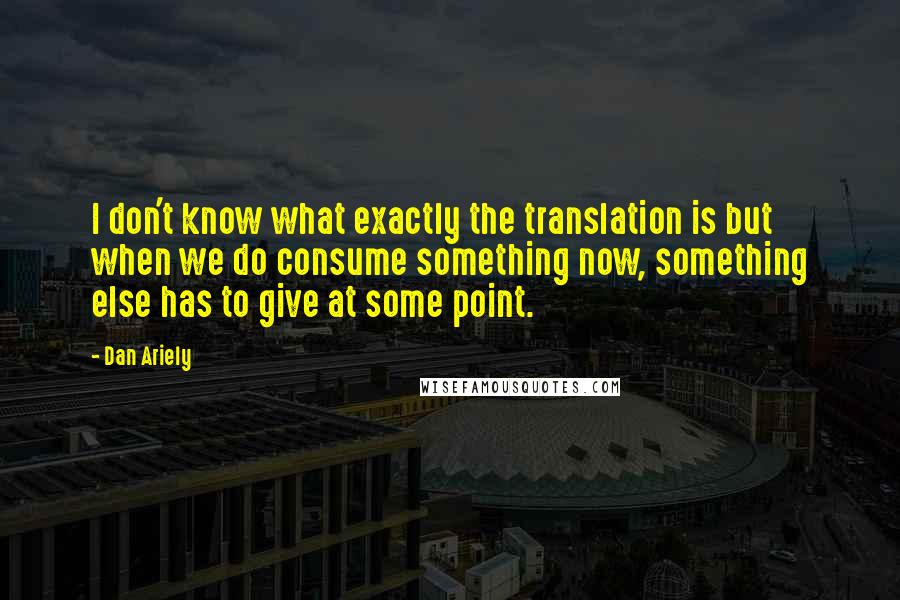 Dan Ariely Quotes: I don't know what exactly the translation is but when we do consume something now, something else has to give at some point.