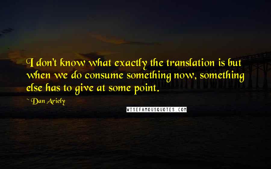 Dan Ariely Quotes: I don't know what exactly the translation is but when we do consume something now, something else has to give at some point.