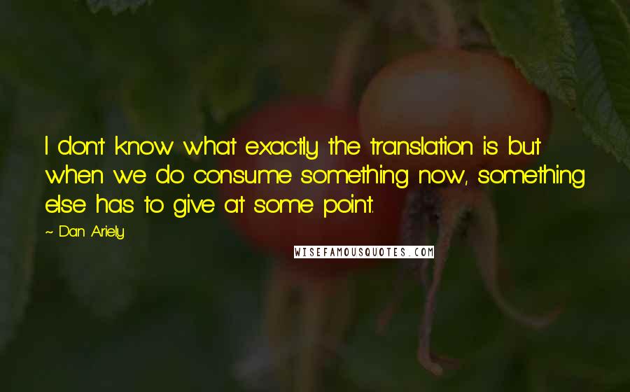 Dan Ariely Quotes: I don't know what exactly the translation is but when we do consume something now, something else has to give at some point.