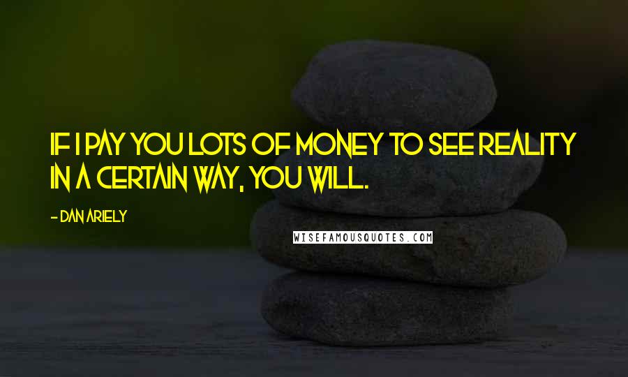 Dan Ariely Quotes: If I pay you lots of money to see reality in a certain way, you will.
