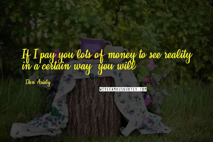 Dan Ariely Quotes: If I pay you lots of money to see reality in a certain way, you will.