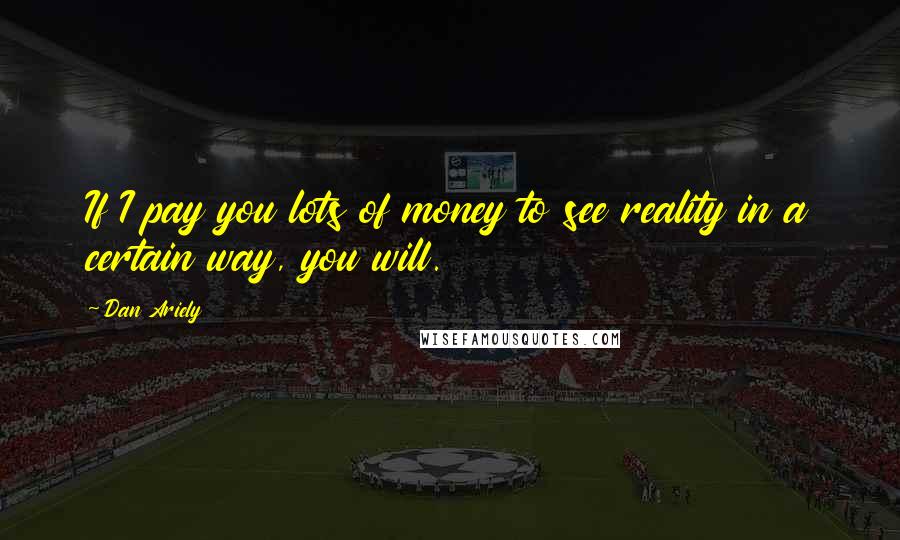 Dan Ariely Quotes: If I pay you lots of money to see reality in a certain way, you will.