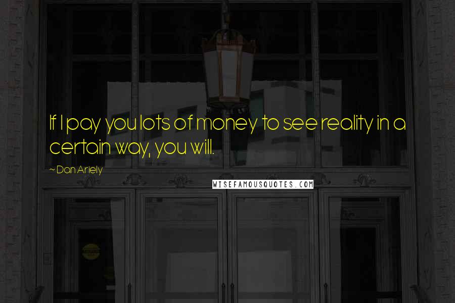 Dan Ariely Quotes: If I pay you lots of money to see reality in a certain way, you will.