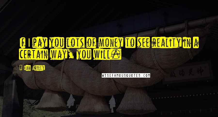 Dan Ariely Quotes: If I pay you lots of money to see reality in a certain way, you will.
