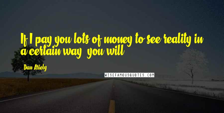 Dan Ariely Quotes: If I pay you lots of money to see reality in a certain way, you will.