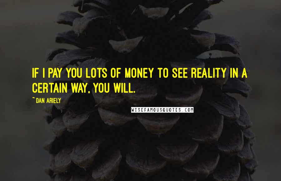 Dan Ariely Quotes: If I pay you lots of money to see reality in a certain way, you will.