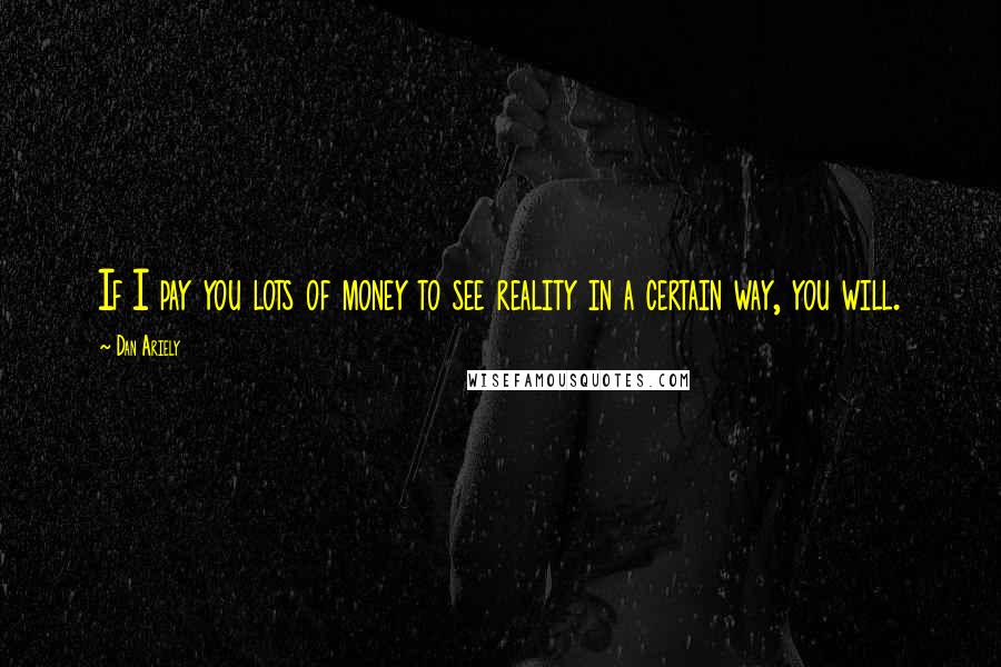 Dan Ariely Quotes: If I pay you lots of money to see reality in a certain way, you will.