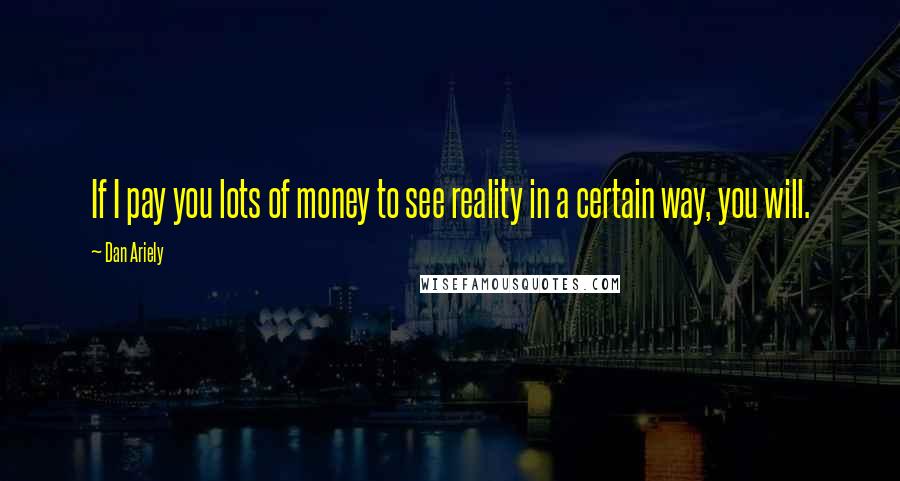 Dan Ariely Quotes: If I pay you lots of money to see reality in a certain way, you will.