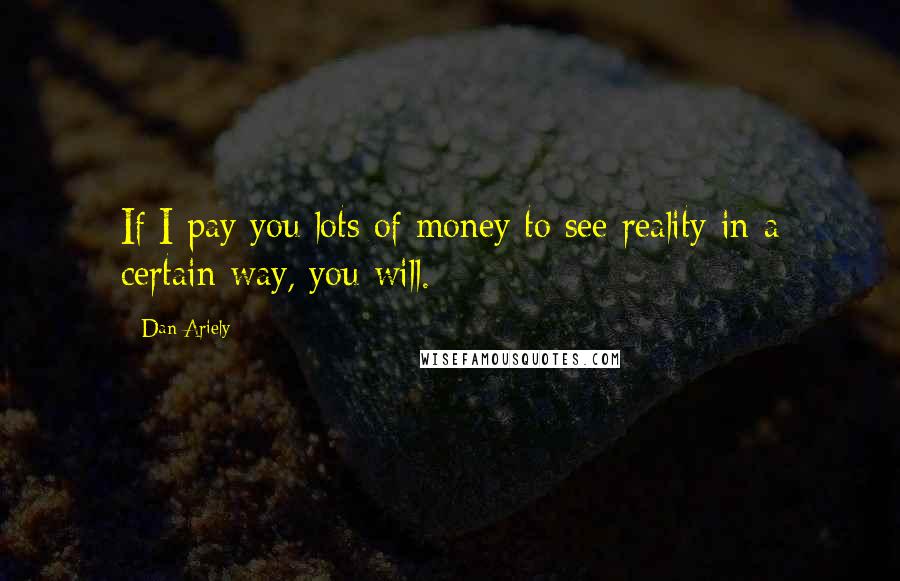 Dan Ariely Quotes: If I pay you lots of money to see reality in a certain way, you will.