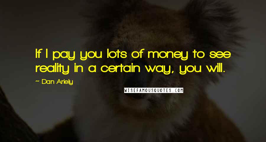 Dan Ariely Quotes: If I pay you lots of money to see reality in a certain way, you will.